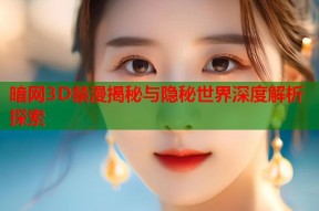 暗网3D禁漫揭秘与隐秘世界深度解析探索