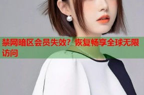 禁网暗区会员失效？恢复畅享全球无限访问