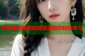 禁诱暗夜缠绵精选资源助你轻松学习