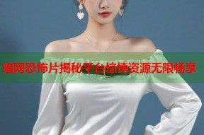 暗网恐怖片揭秘平台惊悚资源无限畅享