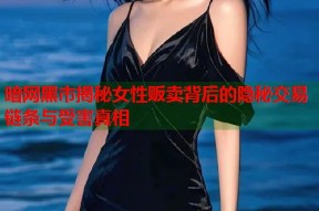 暗网黑市揭秘女性贩卖背后的隐秘交易链条与受害真相