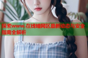 探索www.在线暗网区最新动态与安全指南全解析