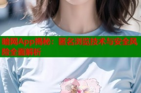 暗网App揭秘：匿名浏览技术与安全风险全面解析