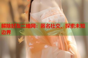 解除好友二暗网：匿名社交，探索未知边界