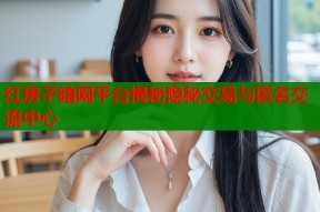红房子暗网平台揭秘隐秘交易与匿名交流中心
