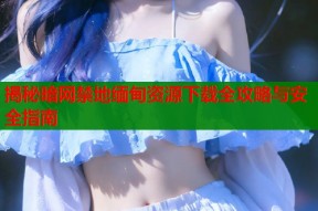 揭秘暗网禁地缅甸资源下载全攻略与安全指南