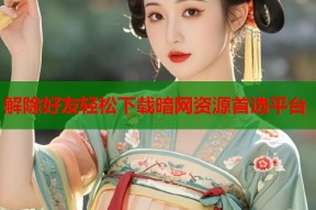 解除好友轻松下载暗网资源首选平台