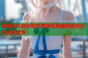 暗网深处的秘密世界揭秘黑暗网络背后的真实故事