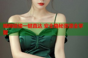 暗网链接一键直达 安全隐秘资源全掌握