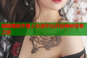 暗网揭秘外星人交流平台开启神秘探索之旅
