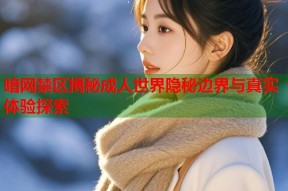 暗网禁区揭秘成人世界隐秘边界与真实体验探索