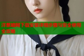 洋葱暗网下载安装详细步骤与安全使用全攻略