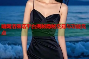 暗网洛丽塔平台揭秘隐秘交易与功能亮点