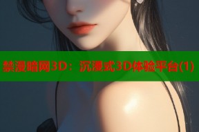 禁漫暗网3D：沉浸式3D体验平台(1)