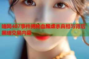 暗网407事件揭秘血腥虐杀真相与背后黑暗交易内幕
