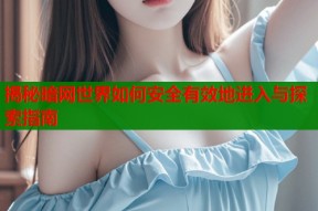 揭秘暗网世界如何安全有效地进入与探索指南