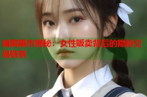 暗网黑市揭秘：女性贩卖背后的隐秘交易链条