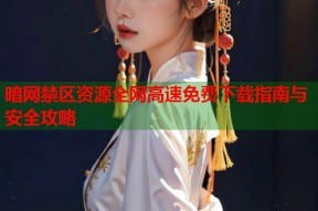 暗网禁区资源全网高速免费下载指南与安全攻略