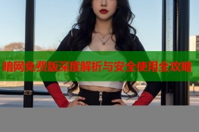 暗网免费版深度解析与安全使用全攻略