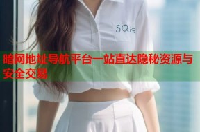 暗网地址导航平台一站直达隐秘资源与安全交易