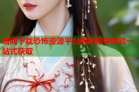 暗网下载恐怖资源平台揭秘惊悚体验一站式获取