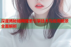 深度揭秘暗网搜索引擎技术与应用前景全面解析