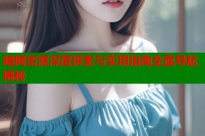 暗网资源深度探索与实用指南全面导航揭秘