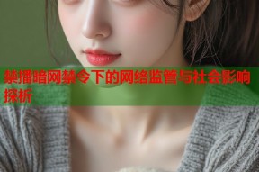 禁播暗网禁令下的网络监管与社会影响探析