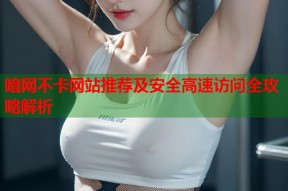 暗网不卡网站推荐及安全高速访问全攻略解析