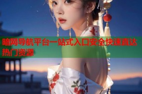 暗网导航平台一站式入口安全快速直达热门资源