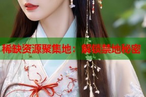 稀缺资源聚集地：解锁禁地秘密
