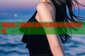 暗网找人神器快速定位隐秘身份揭秘真相