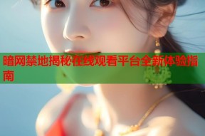 暗网禁地揭秘在线观看平台全新体验指南