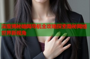 深度揭秘暗网导航全攻略探索隐秘网络世界新视角