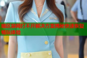 暗区禁网打不开解决方案揭秘快速恢复畅玩体验