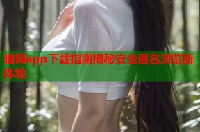 暗网app下载指南揭秘安全匿名浏览新体验