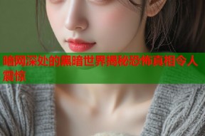 暗网深处的黑暗世界揭秘恐怖真相令人震惊