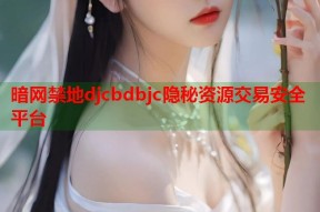 暗网禁地djcbdbjc隐秘资源交易安全平台