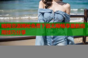 暗网资源揭秘免费下载无限畅享最新应用技巧分享