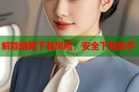 解除暗网下载风险，安全下载助手