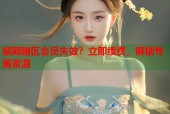 禁网暗区会员失效？立即续费，解锁专属资源
