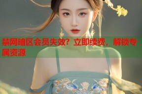禁网暗区会员失效？立即续费，解锁专属资源