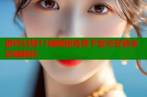 最终幻想11暗网版免费下载与安装全攻略解析