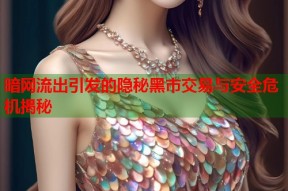 暗网流出引发的隐秘黑市交易与安全危机揭秘