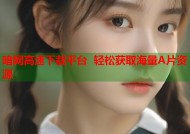 暗网高速下载平台 轻松获取海量A片资源