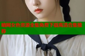 暗网女色资源全集免费下载高清合集推荐