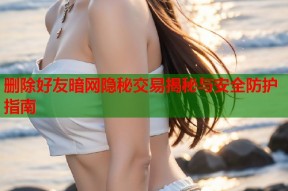 删除好友暗网隐秘交易揭秘与安全防护指南