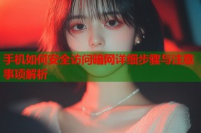 手机如何安全访问暗网详细步骤与注意事项解析