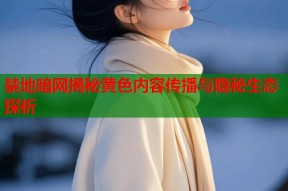 禁地暗网揭秘黄色内容传播与隐秘生态探析
