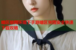 暗区禁网环境下手游暗区突围安全快速下载攻略